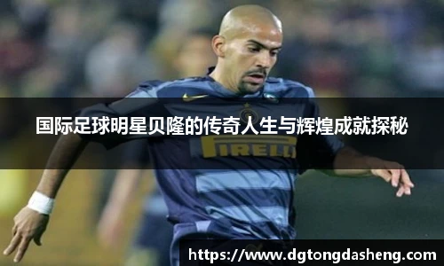 国际足球明星贝隆的传奇人生与辉煌成就探秘