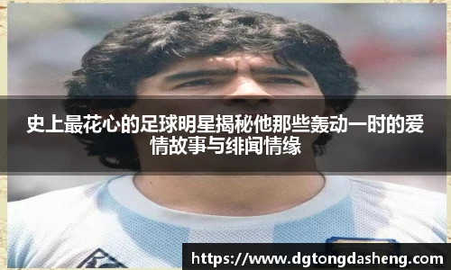 史上最花心的足球明星揭秘他那些轰动一时的爱情故事与绯闻情缘